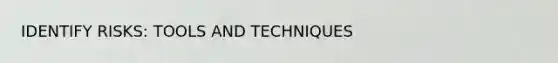 IDENTIFY RISKS: TOOLS AND TECHNIQUES