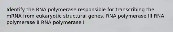 Identify the RNA polymerase responsible for transcribing the mRNA from eukaryotic structural genes. RNA polymerase III RNA polymerase II RNA polymerase I