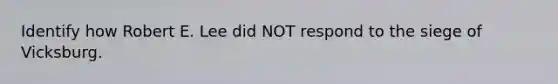 Identify how Robert E. Lee did NOT respond to the siege of Vicksburg.