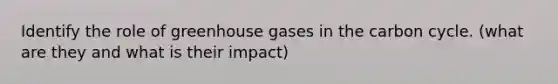 Identify the role of greenhouse gases in the carbon cycle. (what are they and what is their impact)