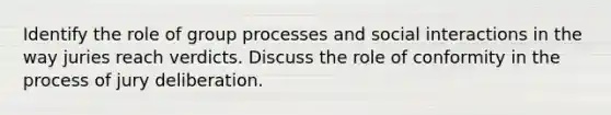 Identify the role of group processes and social interactions in the way juries reach verdicts. Discuss the role of conformity in the process of jury deliberation.