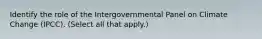 Identify the role of the Intergovernmental Panel on Climate Change (IPCC). (Select all that apply.)