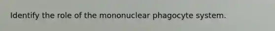 Identify the role of the mononuclear phagocyte system.