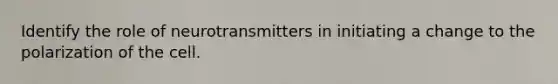 Identify the role of neurotransmitters in initiating a change to the polarization of the cell.