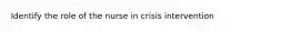 Identify the role of the nurse in crisis intervention