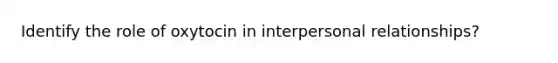 Identify the role of oxytocin in interpersonal relationships?