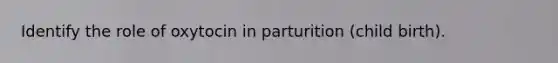 Identify the role of oxytocin in parturition (child birth).