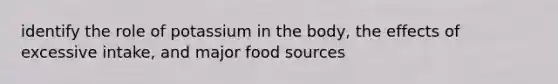 identify the role of potassium in the body, the effects of excessive intake, and major food sources