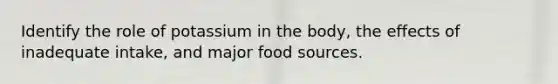 Identify the role of potassium in the body, the effects of inadequate intake, and major food sources.