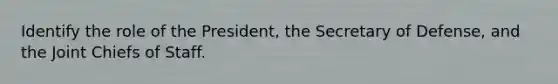 Identify the role of the President, the Secretary of Defense, and the Joint Chiefs of Staff.