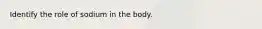 Identify the role of sodium in the body.