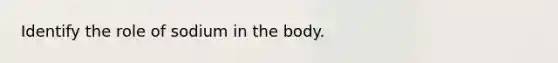 Identify the role of sodium in the body.