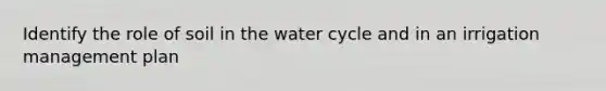 Identify the role of soil in the water cycle and in an irrigation management plan