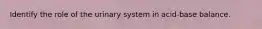 Identify the role of the urinary system in acid-base balance.