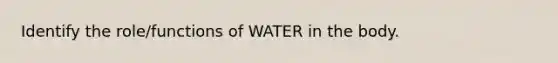 Identify the role/functions of WATER in the body.