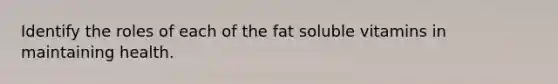 Identify the roles of each of the fat soluble vitamins in maintaining health.