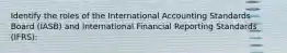 Identify the roles of the International Accounting Standards Board (IASB) and International Financial Reporting Standards (IFRS):