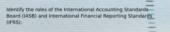 Identify the roles of the International Accounting Standards Board (IASB) and International Financial Reporting Standards (IFRS):