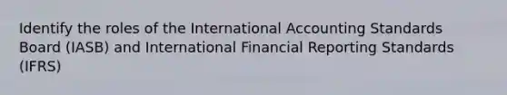 Identify the roles of the International Accounting Standards Board (IASB) and International Financial Reporting Standards (IFRS)