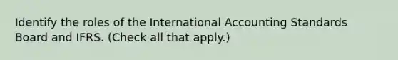 Identify the roles of the International Accounting Standards Board and IFRS. (Check all that apply.)