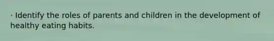 · Identify the roles of parents and children in the development of healthy eating habits.