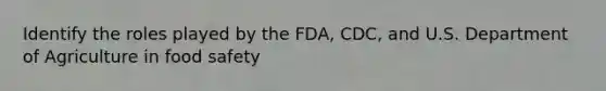 Identify the roles played by the FDA, CDC, and U.S. Department of Agriculture in food safety