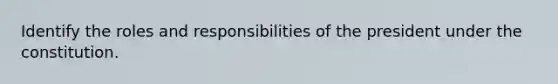 Identify the roles and responsibilities of the president under the constitution.