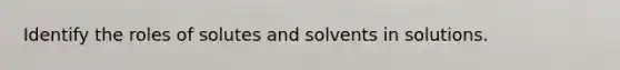 Identify the roles of solutes and solvents in solutions.