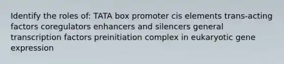 Identify the roles of: TATA box promoter cis elements trans-acting factors coregulators enhancers and silencers general transcription factors preinitiation complex in eukaryotic <a href='https://www.questionai.com/knowledge/kFtiqWOIJT-gene-expression' class='anchor-knowledge'>gene expression</a>