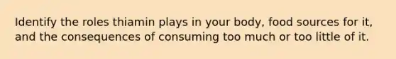 Identify the roles thiamin plays in your body, food sources for it, and the consequences of consuming too much or too little of it.