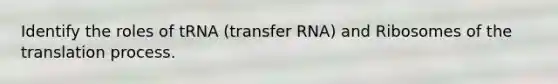 Identify the roles of tRNA (transfer RNA) and Ribosomes of the translation process.