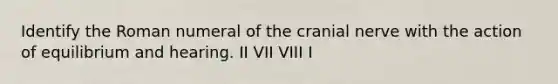 Identify the Roman numeral of the cranial nerve with the action of equilibrium and hearing. II VII VIII I
