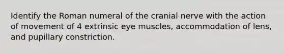 Identify the Roman numeral of the cranial nerve with the action of movement of 4 extrinsic eye muscles, accommodation of lens, and pupillary constriction.