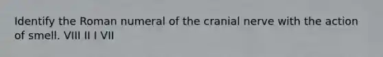 Identify the Roman numeral of the cranial nerve with the action of smell. VIII II I VII