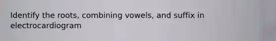 Identify the roots, combining vowels, and suffix in electrocardiogram