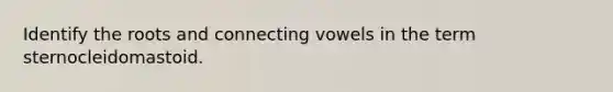 Identify the roots and connecting vowels in the term sternocleidomastoid.