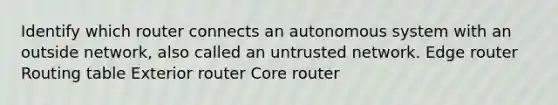 Identify which router connects an autonomous system with an outside network, also called an untrusted network. Edge router Routing table Exterior router Core router