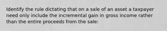 Identify the rule dictating that on a sale of an asset a taxpayer need only include the incremental gain in gross income rather than the entire proceeds from the sale: