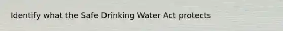 Identify what the Safe Drinking Water Act protects