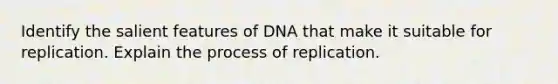 Identify the salient features of DNA that make it suitable for replication. Explain the process of replication.