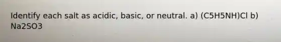 Identify each salt as acidic, basic, or neutral. a) (C5H5NH)Cl b) Na2SO3