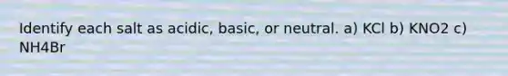 Identify each salt as acidic, basic, or neutral. a) KCl b) KNO2 c) NH4Br