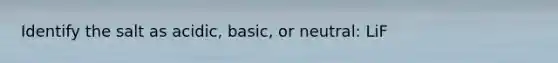 Identify the salt as acidic, basic, or neutral: LiF