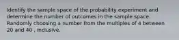 Identify the sample space of the probability experiment and determine the number of outcomes in the sample space. Randomly choosing a number from the multiples of 4 between 20 and 40 , inclusive.