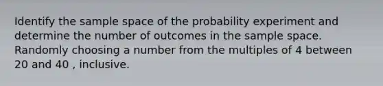 Identify the <a href='https://www.questionai.com/knowledge/k4oB79IcE3-sample-space' class='anchor-knowledge'>sample space</a> of the probability experiment and determine the number of outcomes in the sample space. Randomly choosing a number from the multiples of 4 between 20 and 40 , inclusive.