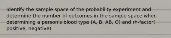 Identify the sample space of the probability experiment and determine the number of outcomes in the sample space when determining a person's blood type (A, B, AB, O) and rh-factor( positive, negative)