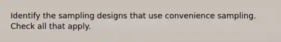 Identify the sampling designs that use convenience sampling. Check all that apply.