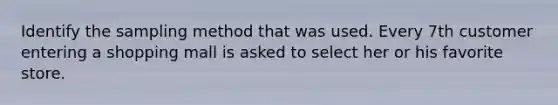 Identify the sampling method that was used. Every 7th customer entering a shopping mall is asked to select her or his favorite store.