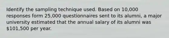 Identify the sampling technique used. Based on 10,000 responses form 25,000 questionnaires sent to its alumni, a major university estimated that the annual salary of its alumni was 101,500 per year.