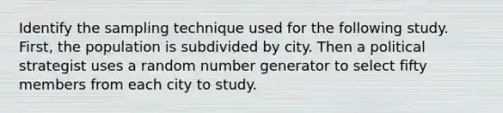 Identify the sampling technique used for the following study. First, the population is subdivided by city. Then a political strategist uses a random number generator to select fifty members from each city to study.